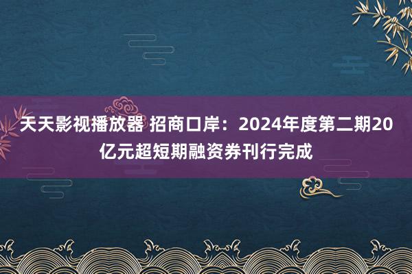 天天影视播放器 招商口岸：2024年度第二期20亿元超短期融资券刊行完成