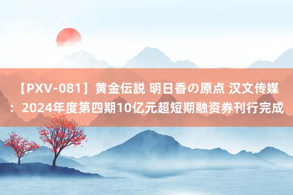 【PXV-081】黄金伝説 明日香の原点 汉文传媒：2024年度第四期10亿元超短期融资券刊行完成