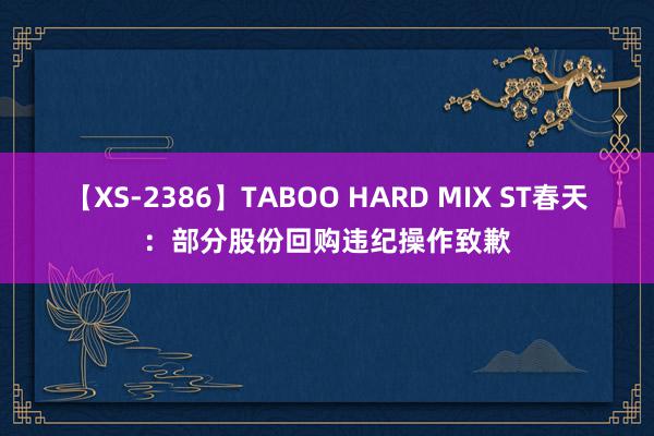 【XS-2386】TABOO HARD MIX ST春天：部分股份回购违纪操作致歉