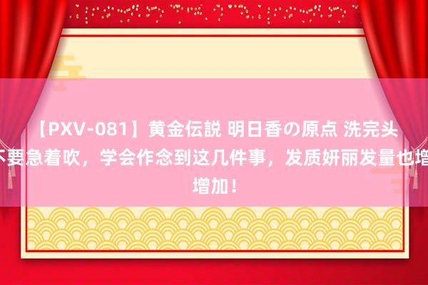 【PXV-081】黄金伝説 明日香の原点 洗完头发不要急着吹，学会作念到这几件事，发质妍丽发量也增加！