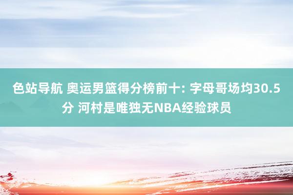 色站导航 奥运男篮得分榜前十: 字母哥场均30.5分 河村是唯独无NBA经验球员