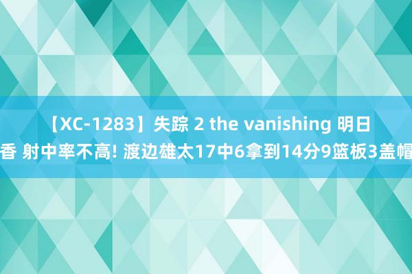 【XC-1283】失踪 2 the vanishing 明日香 射中率不高! 渡边雄太17中6拿到14分9篮板3盖帽