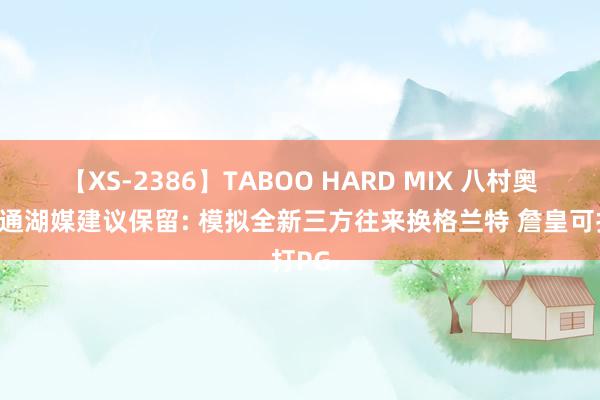 【XS-2386】TABOO HARD MIX 八村奥运精通湖媒建议保留: 模拟全新三方往来换格兰特 詹皇可打PG