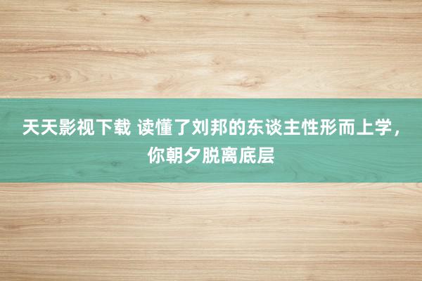 天天影视下载 读懂了刘邦的东谈主性形而上学，你朝夕脱离底层