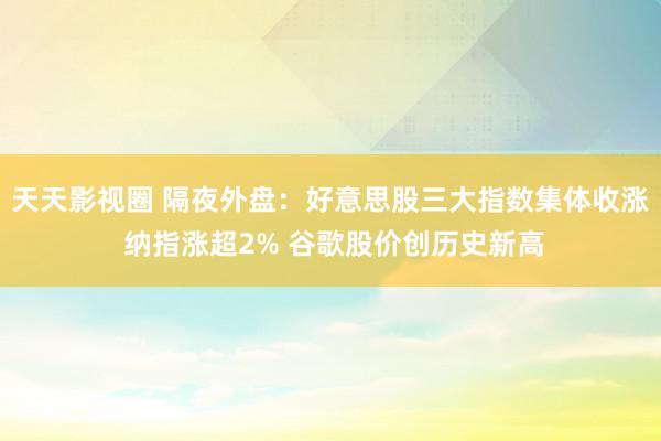 天天影视圈 隔夜外盘：好意思股三大指数集体收涨 纳指涨超2% 谷歌股价创历史新高