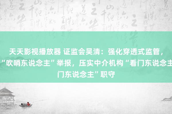 天天影视播放器 证监会吴清：强化穿透式监管，饱读舞“吹哨东说念主”举报，压实中介机构“看门东说念主”职守