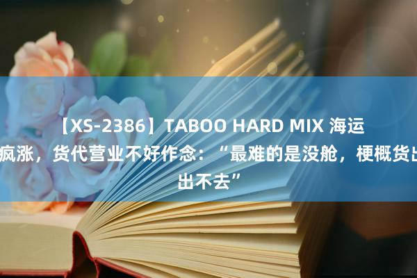 【XS-2386】TABOO HARD MIX 海运脚一再疯涨，货代营业不好作念：“最难的是没舱，梗概货出不去”