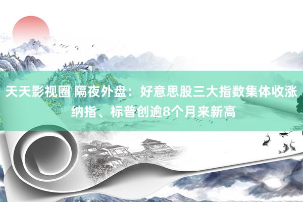 天天影视圈 隔夜外盘：好意思股三大指数集体收涨 纳指、标普创逾8个月来新高