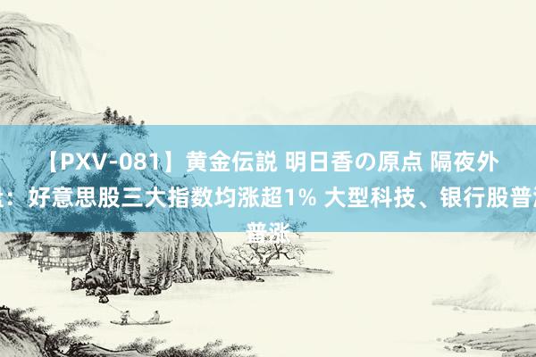 【PXV-081】黄金伝説 明日香の原点 隔夜外盘：好意思股三大指数均涨超1% 大型科技、银行股普涨