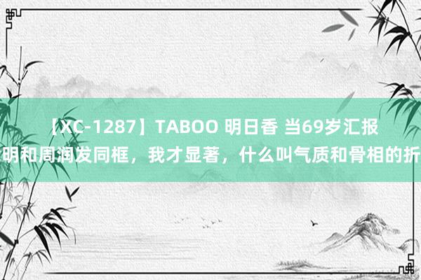 【XC-1287】TABOO 明日香 当69岁汇报念明和周润发同框，我才显著，什么叫气质和骨相的折柳