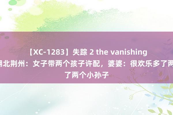 【XC-1283】失踪 2 the vanishing 明日香 湖北荆州：女子带两个孩子许配，婆婆：很欢乐多了两个小孙子