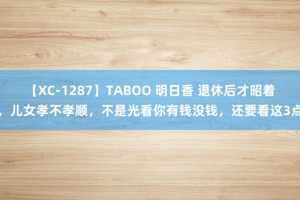 【XC-1287】TABOO 明日香 退休后才昭着，儿女孝不孝顺，不是光看你有钱没钱，还要看这3点