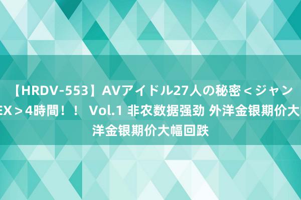 【HRDV-553】AVアイドル27人の秘密＜ジャンル別SEX＞4時間！！ Vol.1 非农数据强劲 外洋金银期价大幅回跌