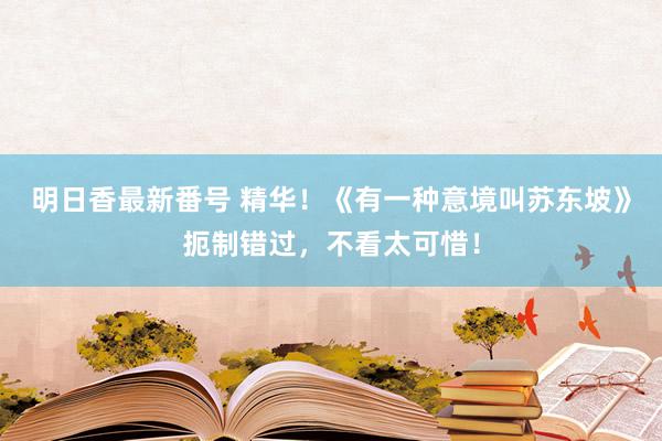 明日香最新番号 精华！《有一种意境叫苏东坡》扼制错过，不看太可惜！