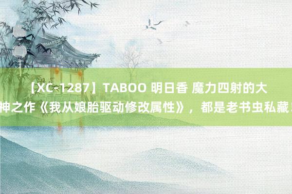 【XC-1287】TABOO 明日香 魔力四射的大神之作《我从娘胎驱动修改属性》，都是老书虫私藏！