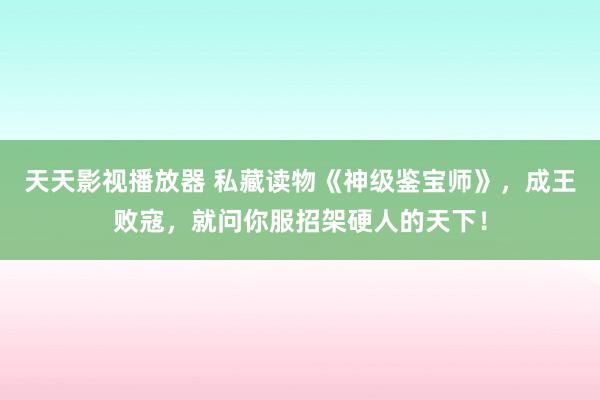 天天影视播放器 私藏读物《神级鉴宝师》，成王败寇，就问你服招架硬人的天下！