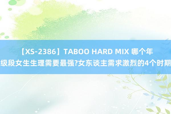 【XS-2386】TABOO HARD MIX 哪个年级段女生生理需要最强?女东谈主需求激烈的4个时期