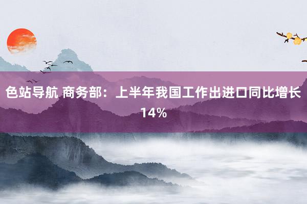 色站导航 商务部：上半年我国工作出进口同比增长14%