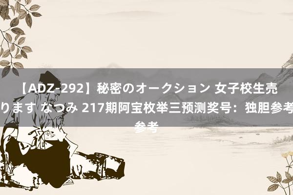 【ADZ-292】秘密のオークション 女子校生売ります なつみ 217期阿宝枚举三预测奖号：独胆参考