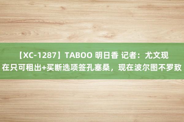 【XC-1287】TABOO 明日香 记者：尤文现在只可租出+买断选项签孔塞桑，现在波尔图不罗致