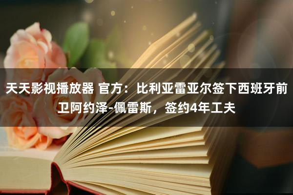 天天影视播放器 官方：比利亚雷亚尔签下西班牙前卫阿约泽-佩雷斯，签约4年工夫