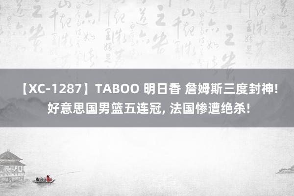 【XC-1287】TABOO 明日香 詹姆斯三度封神! 好意思国男篮五连冠, 法国惨遭绝杀!