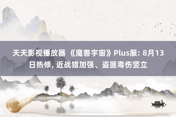 天天影视播放器 《魔兽宇宙》Plus服: 8月13日热修, 近战猎加强、盗匪毒伤竖立