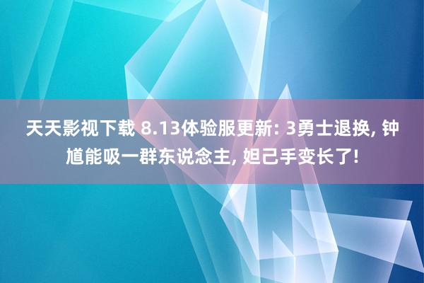 天天影视下载 8.13体验服更新: 3勇士退换, 钟馗能吸一群东说念主, 妲己手变长了!