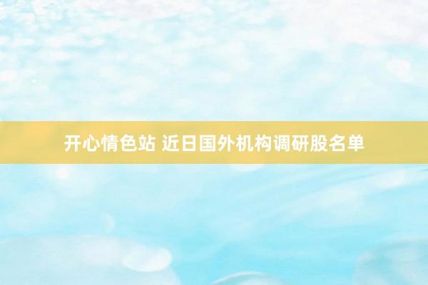 开心情色站 近日国外机构调研股名单