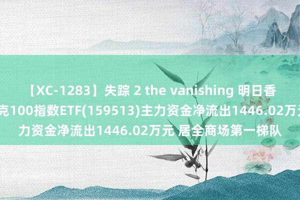 【XC-1283】失踪 2 the vanishing 明日香 ETF主力榜 | 纳斯达克100指数ETF(159513)主力资金净流出1446.02万元 居全商场第一梯队