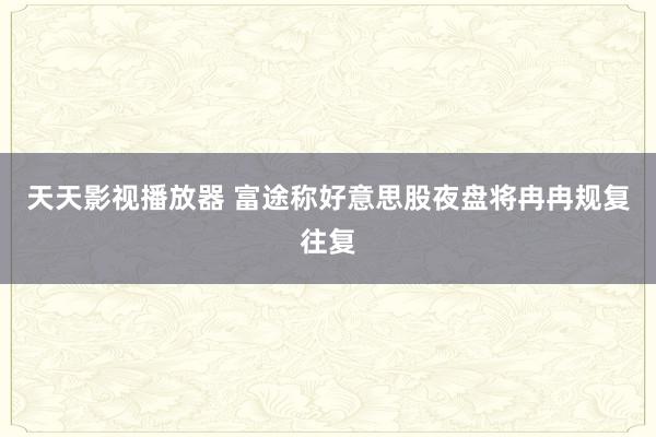 天天影视播放器 富途称好意思股夜盘将冉冉规复往复