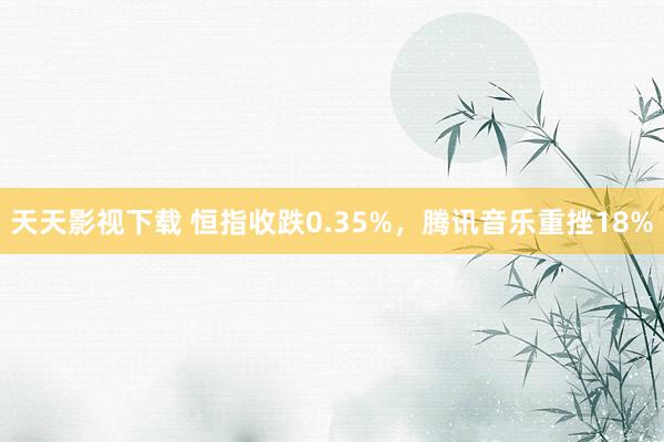 天天影视下载 恒指收跌0.35%，腾讯音乐重挫18%