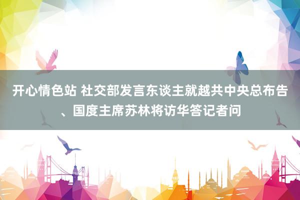 开心情色站 社交部发言东谈主就越共中央总布告、国度主席苏林将访华答记者问