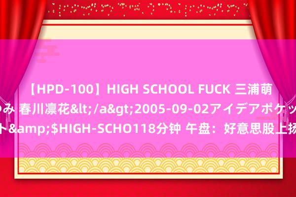 【HPD-100】HIGH SCHOOL FUCK 三浦萌 朝比奈ハル 葉月あゆみ 春川凛花</a>2005-09-02アイデアポケット&$HIGH-SCHO118分钟 午盘：好意思股上扬科技股领涨 纳指上升2.1%