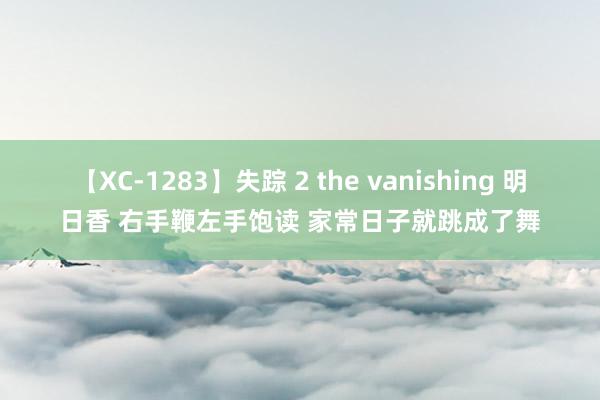 【XC-1283】失踪 2 the vanishing 明日香 右手鞭左手饱读 家常日子就跳成了舞