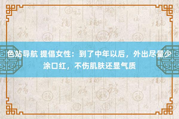 色站导航 提倡女性：到了中年以后，外出尽量少涂口红，不伤肌肤还显气质