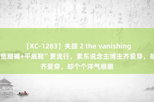 【XC-1283】失踪 2 the vanishing 明日香 本年“宽腿裤+平底鞋”更流行，素东说念主博主齐爱穿，却个个洋气顺眼