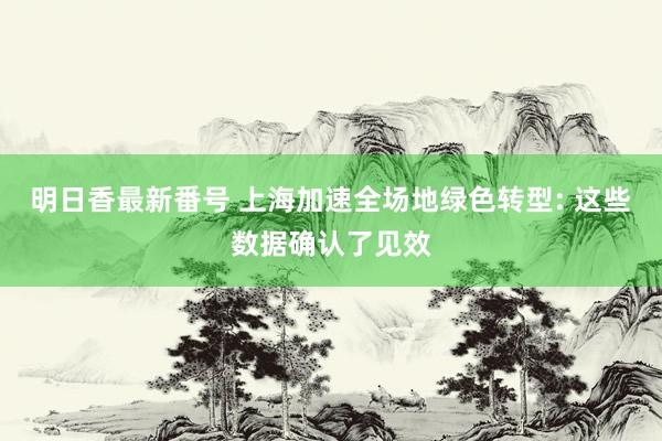 明日香最新番号 上海加速全场地绿色转型: 这些数据确认了见效