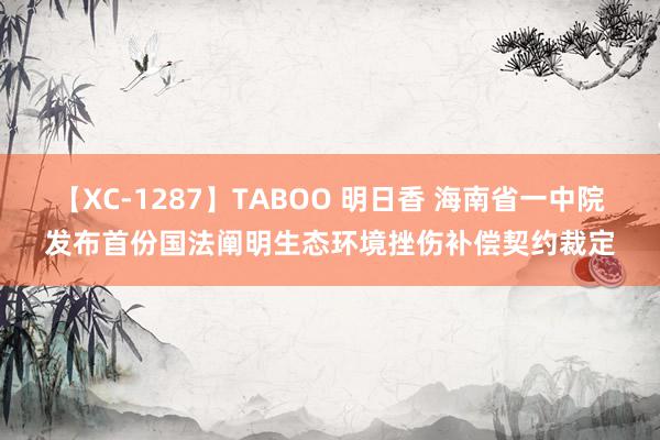 【XC-1287】TABOO 明日香 海南省一中院发布首份国法阐明生态环境挫伤补偿契约裁定