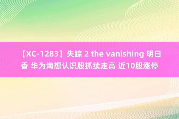 【XC-1283】失踪 2 the vanishing 明日香 华为海想认识股抓续走高 近10股涨停