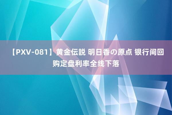 【PXV-081】黄金伝説 明日香の原点 银行间回购定盘利率全线下落