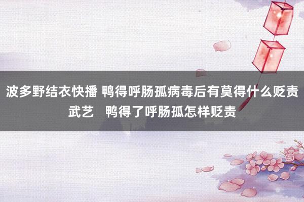 波多野结衣快播 鸭得呼肠孤病毒后有莫得什么贬责武艺   鸭得了呼肠孤怎样贬责