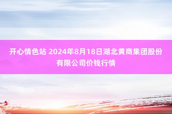 开心情色站 2024年8月18日湖北黄商集团股份有限公司价钱行情