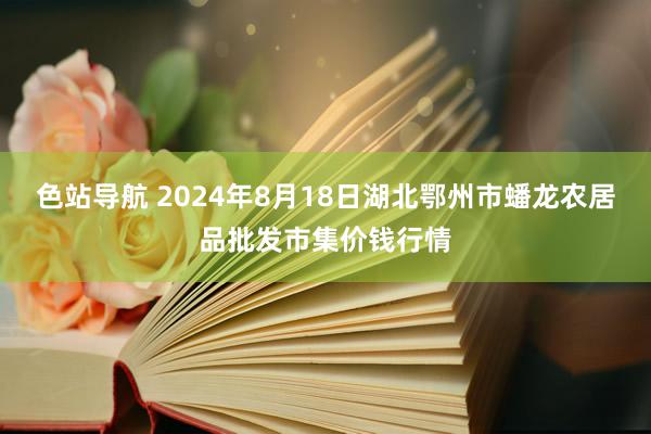 色站导航 2024年8月18日湖北鄂州市蟠龙农居品批发市集价钱行情