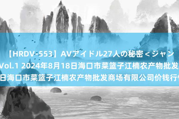 【HRDV-553】AVアイドル27人の秘密＜ジャンル別SEX＞4時間！！ Vol.1 2024年8月18日海口市菜篮子江楠农产物批发商场有限公司价钱行情