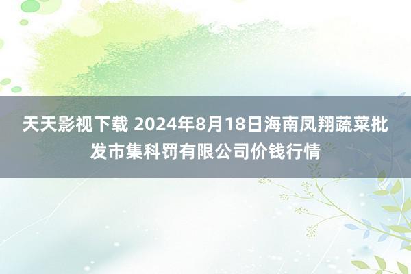 天天影视下载 2024年8月18日海南凤翔蔬菜批发市集科罚有限公司价钱行情