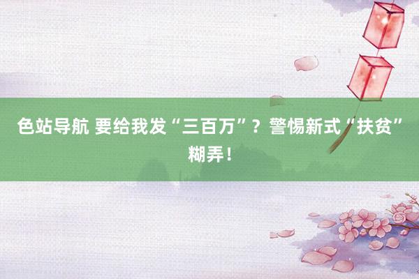 色站导航 要给我发“三百万”？警惕新式“扶贫”糊弄！