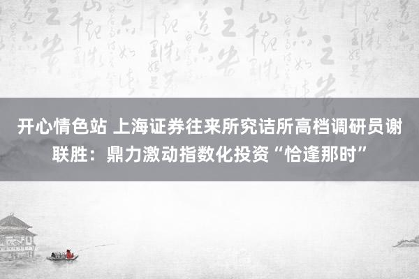 开心情色站 上海证券往来所究诘所高档调研员谢联胜：鼎力激动指数化投资“恰逢那时”