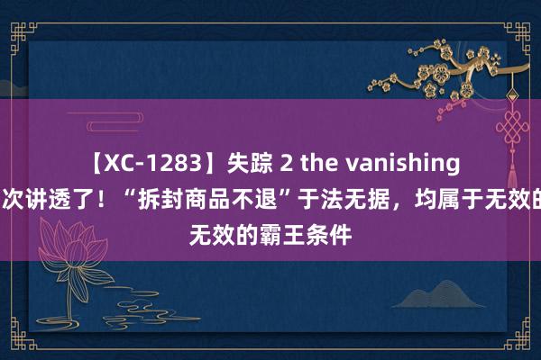 【XC-1283】失踪 2 the vanishing 明日香 此次讲透了！“拆封商品不退”于法无据，均属于无效的霸王条件