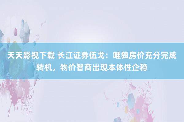 天天影视下载 长江证券伍戈：唯独房价充分完成转机，物价智商出现本体性企稳